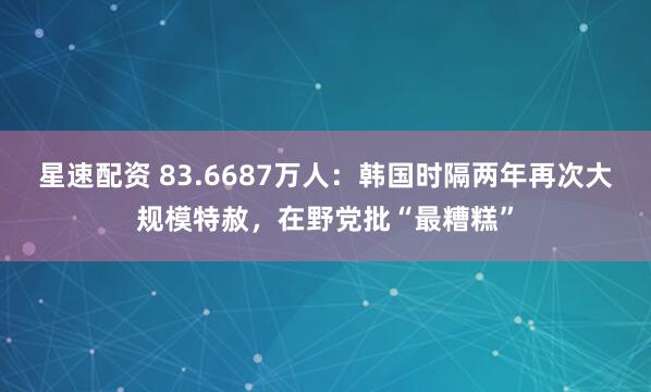 星速配资 83.6687万人：韩国时隔两年再次大规模特赦，在野党批“最糟糕”
