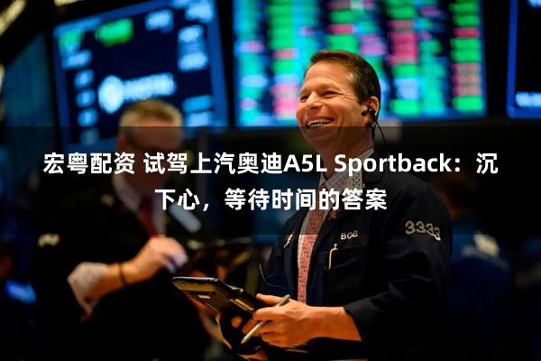 宏粤配资 试驾上汽奥迪A5L Sportback：沉下心，等待时间的答案