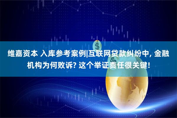 维嘉资本 入库参考案例|互联网贷款纠纷中, 金融机构为何败诉? 这个举证责任很关键!