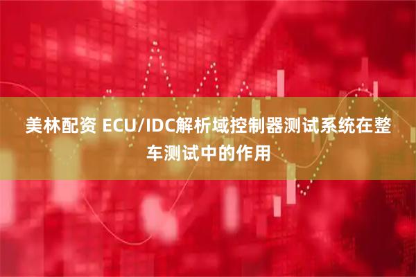 美林配资 ECU/IDC解析域控制器测试系统在整车测试中的作用