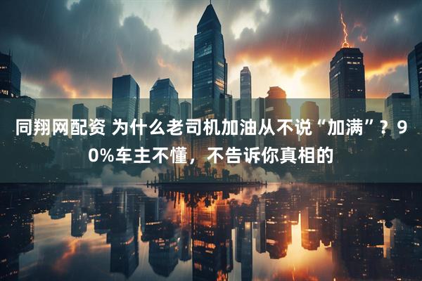 同翔网配资 为什么老司机加油从不说“加满”？90%车主不懂，不告诉你真相的