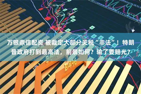 万银鼎信配资 被裁定大部分关税“非法”！特朗普政府打到最高法，前景如何？输了要赔光？
