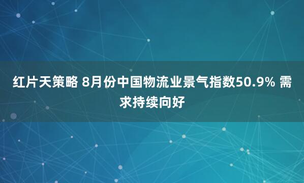 红片天策略 8月份中国物流业景气指数50.9% 需求持续向好
