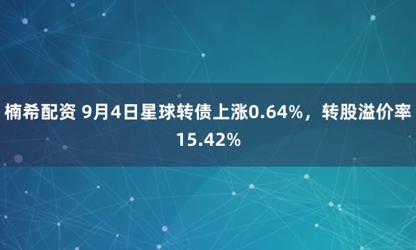 楠希配资 9月4日星球转债上涨0.64%，转股溢价率15.42%