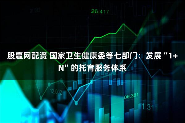 股赢网配资 国家卫生健康委等七部门：发展“1+N”的托育服务体系