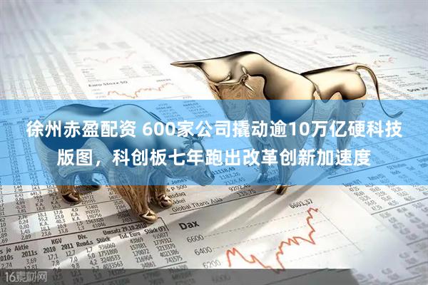 徐州赤盈配资 600家公司撬动逾10万亿硬科技版图，科创板七年跑出改革创新加速度