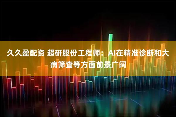 久久盈配资 超研股份工程师：AI在精准诊断和大病筛查等方面前景广阔