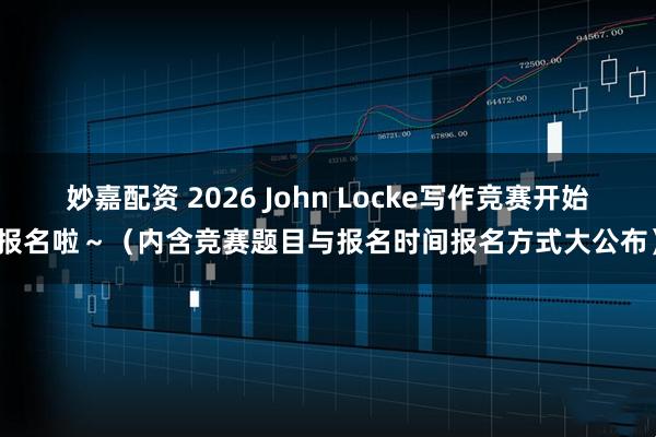 妙嘉配资 2026 John Locke写作竞赛开始报名啦～（内含竞赛题目与报名时间报名方式大公布）