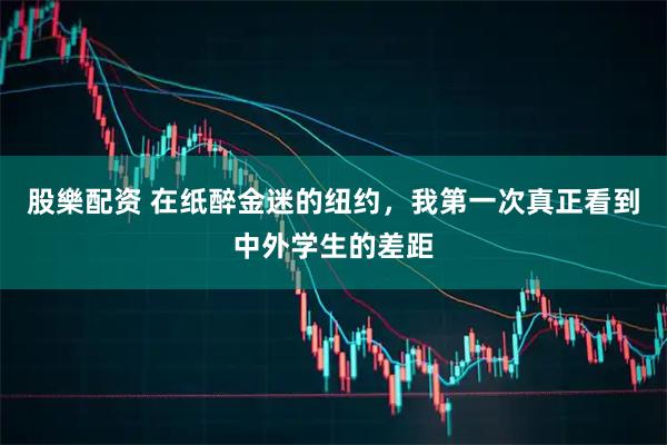 股樂配资 在纸醉金迷的纽约，我第一次真正看到中外学生的差距