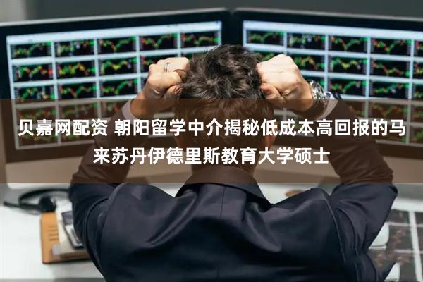 贝嘉网配资 朝阳留学中介揭秘低成本高回报的马来苏丹伊德里斯教育大学硕士