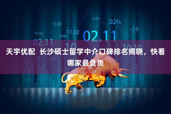 天宇优配  长沙硕士留学中介口碑排名揭晓，快看哪家最负责